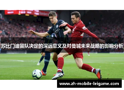 苏比门迪留队决定的深远意义及对曼城未来战略的影响分析