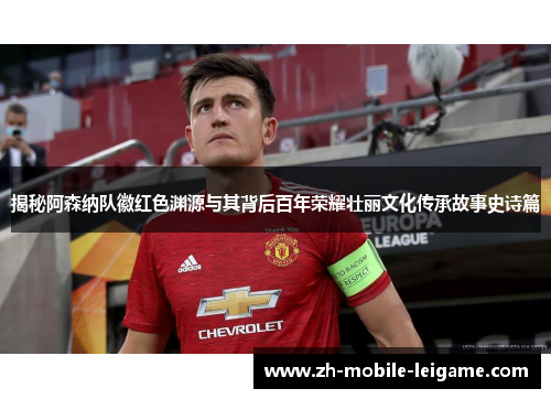 揭秘阿森纳队徽红色渊源与其背后百年荣耀壮丽文化传承故事史诗篇