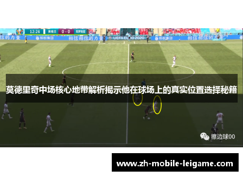 莫德里奇中场核心地带解析揭示他在球场上的真实位置选择秘籍