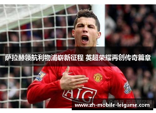 萨拉赫领航利物浦崭新征程 英超荣耀再创传奇篇章