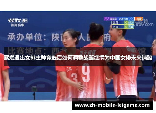 蔡斌退出女排主帅竞选后如何调整战略继续为中国女排未来铺路