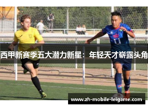 西甲新赛季五大潜力新星：年轻天才崭露头角