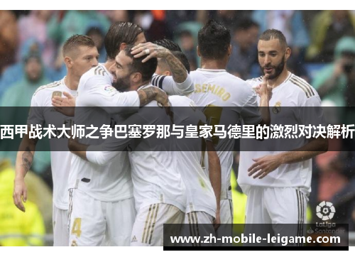西甲战术大师之争巴塞罗那与皇家马德里的激烈对决解析