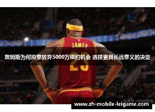 詹姆斯为何愿意放弃5000万续约机会 选择更具长远意义的决定