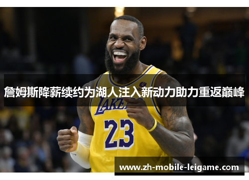 詹姆斯降薪续约为湖人注入新动力助力重返巅峰