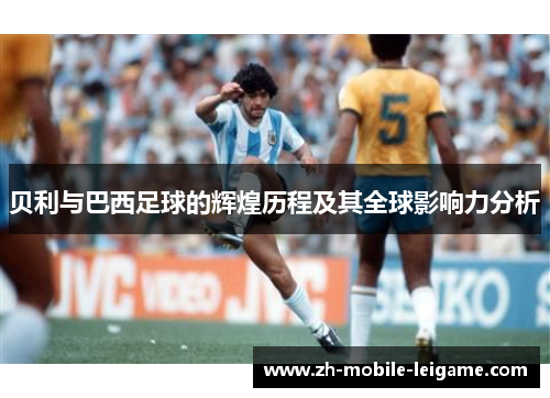 贝利与巴西足球的辉煌历程及其全球影响力分析