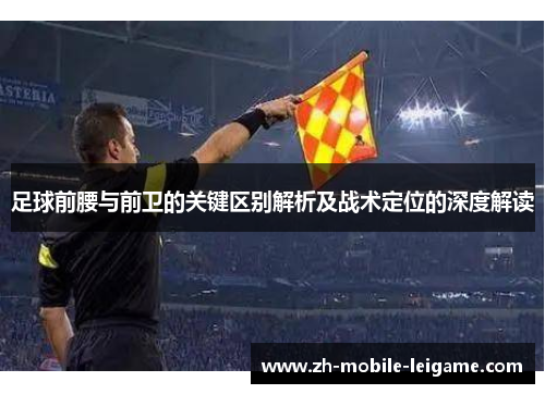 足球前腰与前卫的关键区别解析及战术定位的深度解读