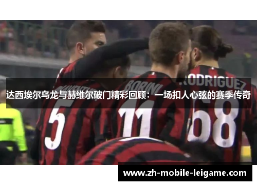 达西埃尔乌龙与赫维尔破门精彩回顾：一场扣人心弦的赛季传奇