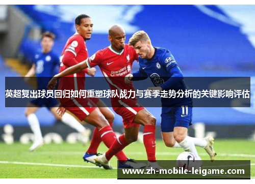 英超复出球员回归如何重塑球队战力与赛季走势分析的关键影响评估