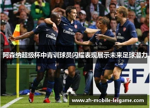 阿森纳超级杯中青训球员闪耀表现展示未来足球潜力