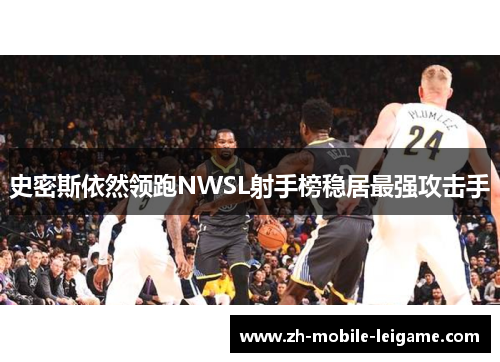 史密斯依然领跑NWSL射手榜稳居最强攻击手