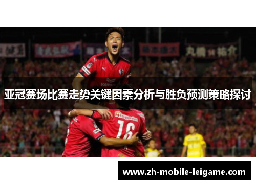 亚冠赛场比赛走势关键因素分析与胜负预测策略探讨
